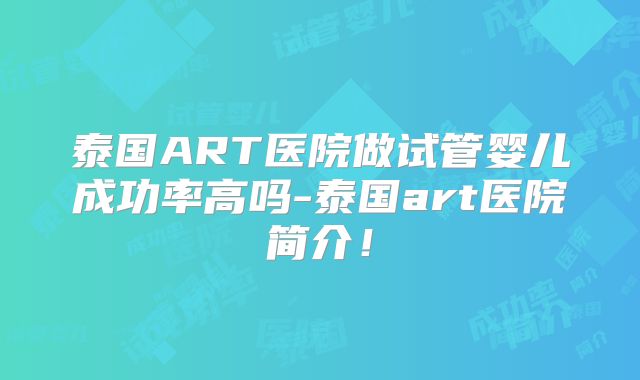 泰国ART医院做试管婴儿成功率高吗-泰国art医院简介!