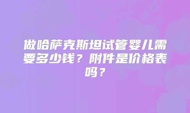 做哈萨克斯坦试管婴儿需要多少钱?附件是价格表吗?