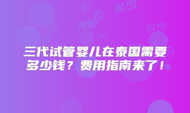 三代试管婴儿在泰国需要多少钱？费用指南来了！