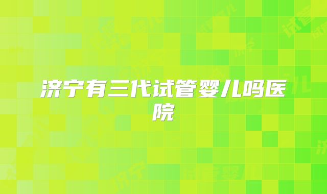 济宁有三代试管婴儿吗医院