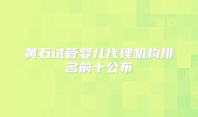 黄石试管婴儿代理机构排名前十公布