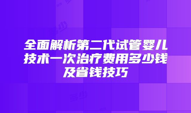 全面解析第二代试管婴儿技术一次治疗费用多少钱及省钱技巧