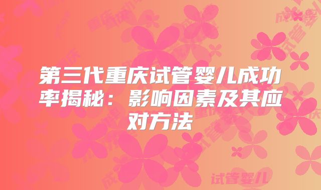 第三代重庆试管婴儿成功率揭秘：影响因素及其应对方法