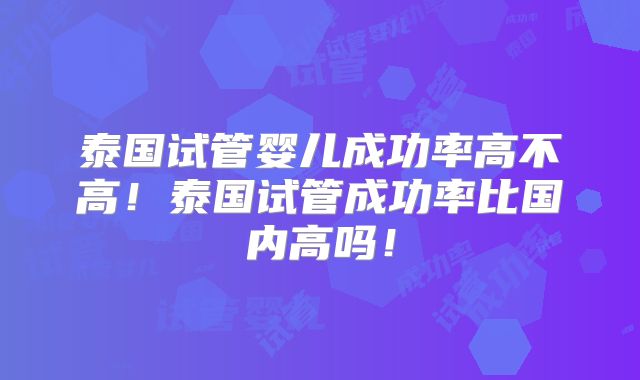 泰国试管婴儿成功率高不高!泰国试管成功率比国内高吗!