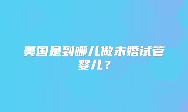 美国是到哪儿做未婚试管婴儿?