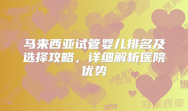 马来西亚试管婴儿排名及选择攻略，详细解析医院优势