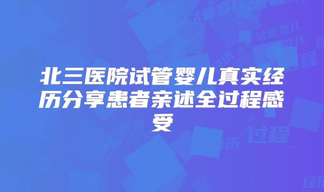 北三医院试管婴儿真实经历分享患者亲述全过程感受