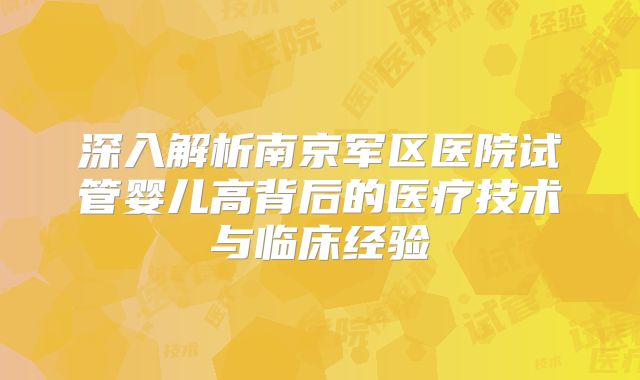 深入解析南京军区医院试管婴儿高背后的医疗技术与临床经验