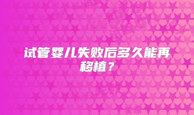 试管婴儿失败后多久能再移植？