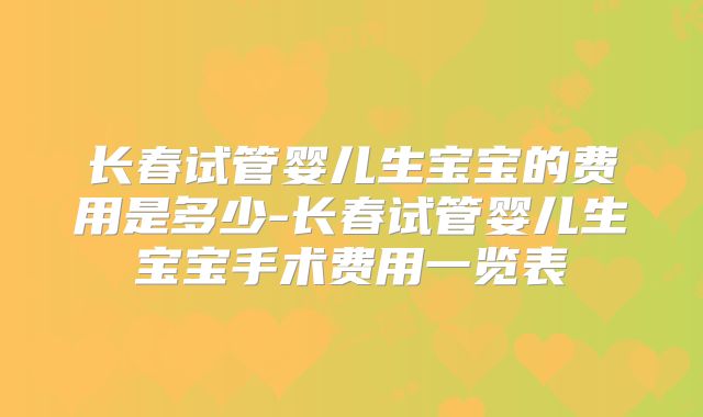 长春试管婴儿生宝宝的费用是多少-长春试管婴儿生宝宝手术费用一览表