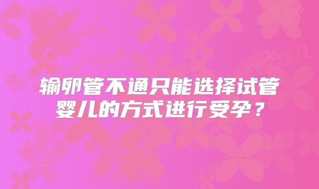 输卵管不通只能选择试管婴儿的方式进行受孕？