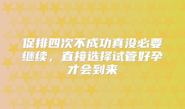 促排四次不成功真没必要继续,直接选择试管好孕才会到来