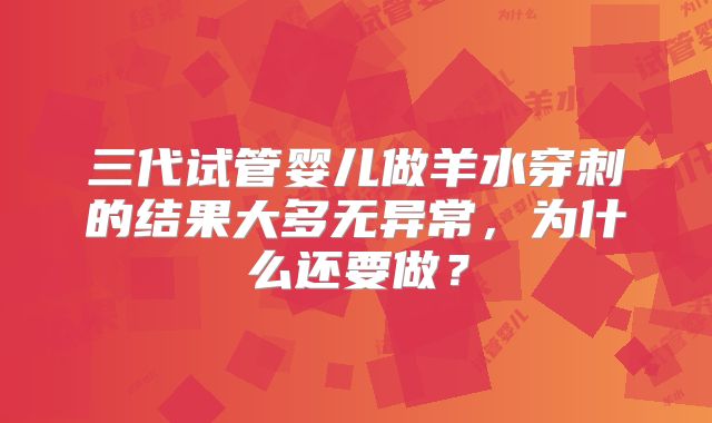 三代试管婴儿做羊水穿刺的结果大多无异常,为什么还要做?