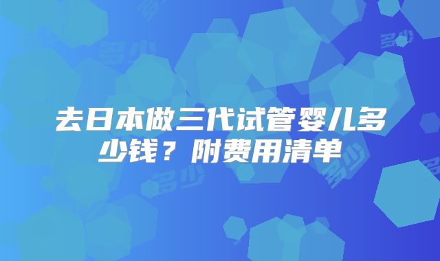 去日本做三代试管婴儿多少钱?附费用清单