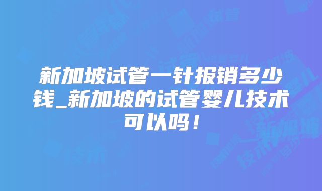 新加坡试管一针报销多少钱_新加坡的试管婴儿技术可以吗!