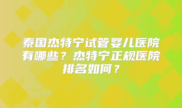泰国杰特宁试管婴儿医院有哪些?杰特宁正规医院排名如何?
