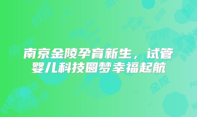 南京金陵孕育新生，试管婴儿科技圆梦幸福起航
