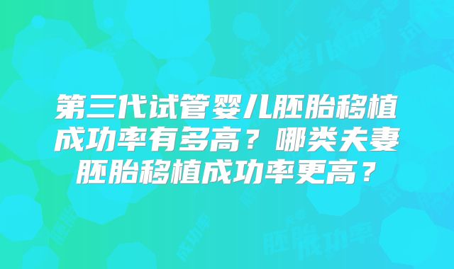 第三代试管婴儿胚胎移植成功率有多高?哪类夫妻胚胎移植成功率更高?