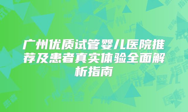 广州优质试管婴儿医院推荐及患者真实体验全面解析指南