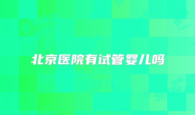 北京医院有试管婴儿吗