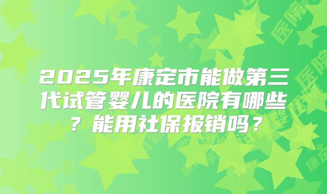 2025年康定市能做第三代试管婴儿的医院有哪些？能用社保报销吗？