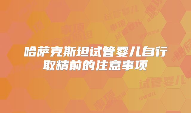哈萨克斯坦试管婴儿自行取精前的注意事项