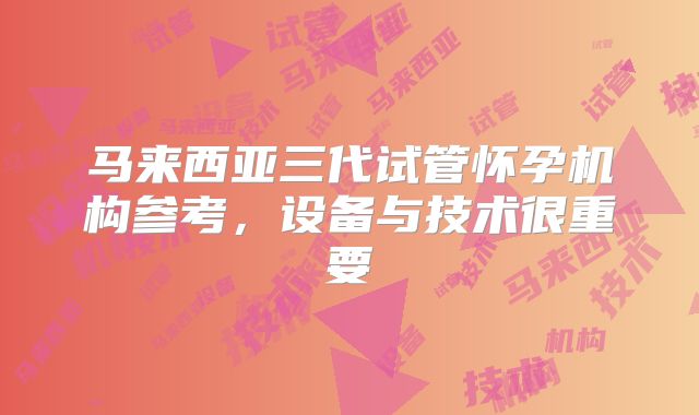 马来西亚三代试管怀孕机构参考,设备与技术很重要