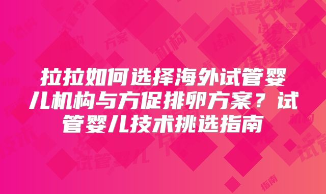 拉拉如何选择海外试管婴儿机构与方促排卵方案?试管婴儿技术挑选指南