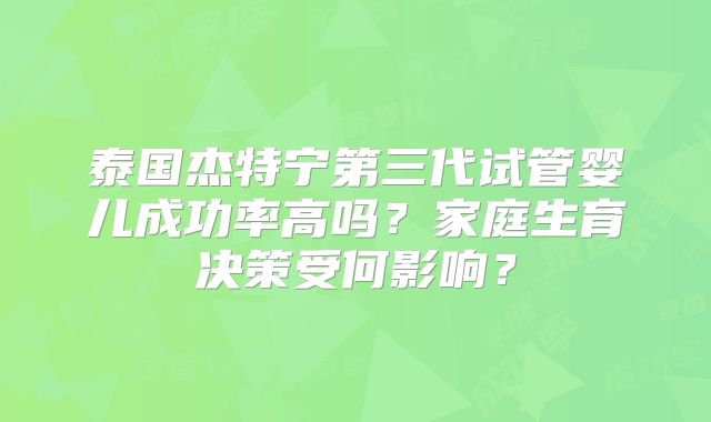 泰国杰特宁第三代试管婴儿成功率高吗？家庭生育决策受何影响？