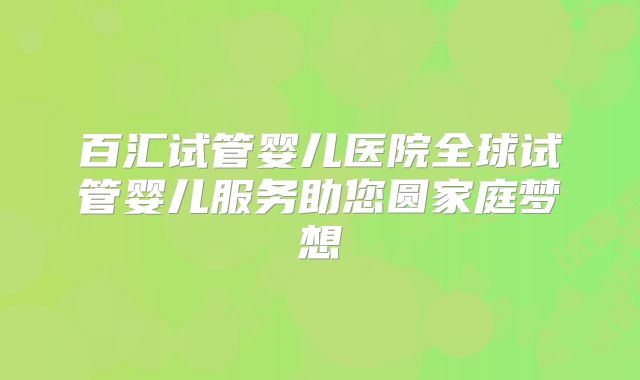 百汇试管婴儿医院全球试管婴儿服务助您圆家庭梦想