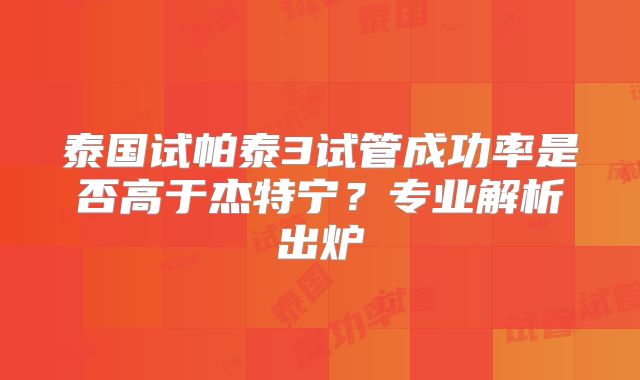 泰国试帕泰3试管成功率是否高于杰特宁?专业解析出炉