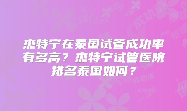 杰特宁在泰国试管成功率有多高？杰特宁试管医院排名泰国如何？