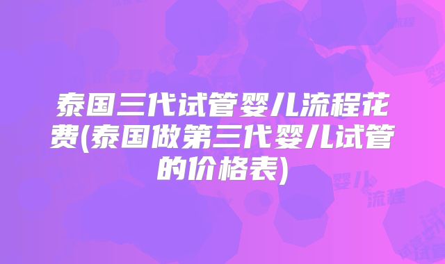 泰国三代试管婴儿流程花费(泰国做第三代婴儿试管的价格表)