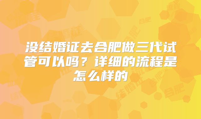 没结婚证去合肥做三代试管可以吗?详细的流程是怎么样的