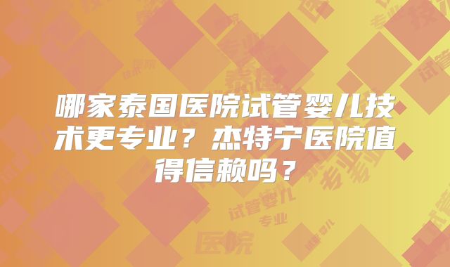 哪家泰国医院试管婴儿技术更专业？杰特宁医院值得信赖吗？