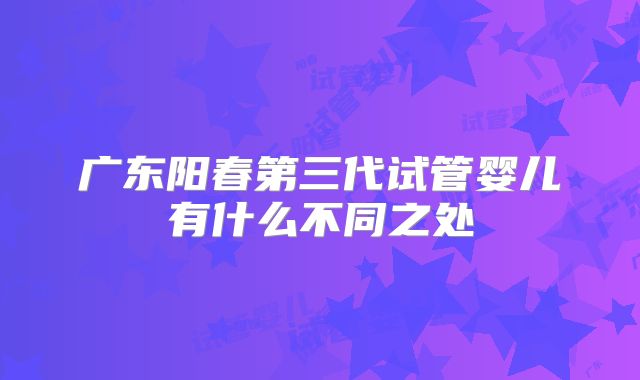 广东阳春第三代试管婴儿有什么不同之处
