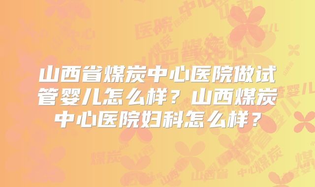 山西省煤炭中心医院做试管婴儿怎么样?山西煤炭中心医院妇科怎么样?