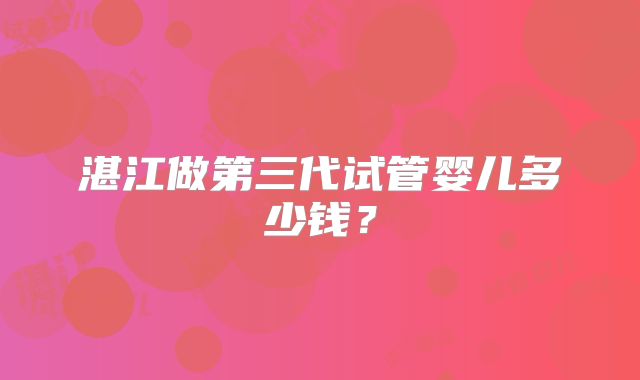 湛江做第三代试管婴儿多少钱?