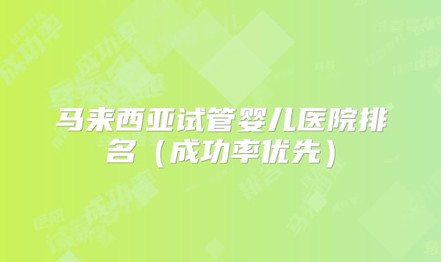 马来西亚试管婴儿医院排名(成功率优先)