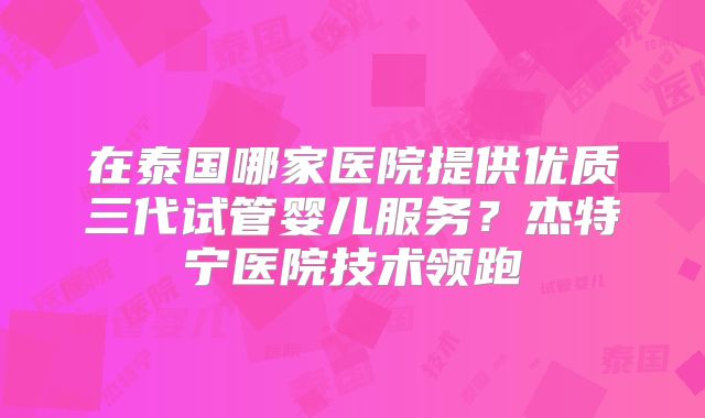 在泰国哪家医院提供优质三代试管婴儿服务?杰特宁医院技术领跑