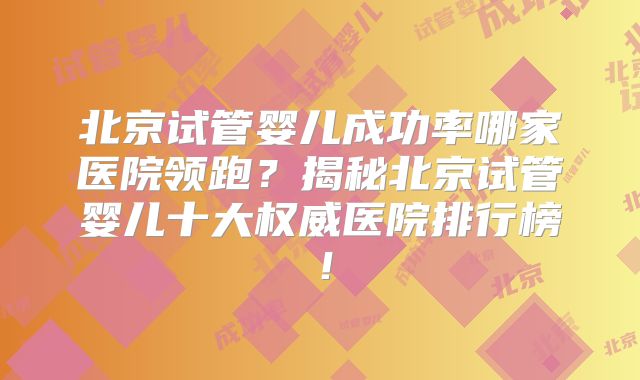北京试管婴儿成功率哪家医院领跑?揭秘北京试管婴儿十大权威医院排行榜!