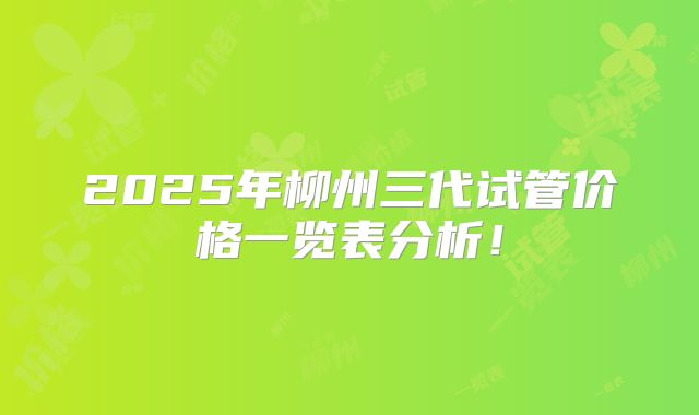 2025年柳州三代试管价格一览表分析！