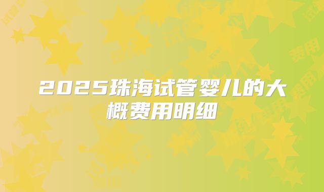 2025珠海试管婴儿的大概费用明细