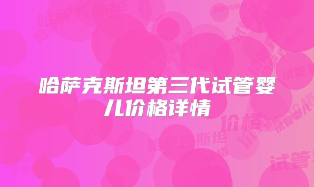 哈萨克斯坦第三代试管婴儿价格详情