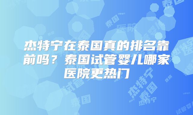 杰特宁在泰国真的排名靠前吗？泰国试管婴儿哪家医院更热门