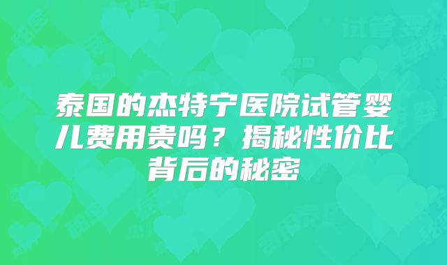 泰国的杰特宁医院试管婴儿费用贵吗？揭秘性价比背后的秘密