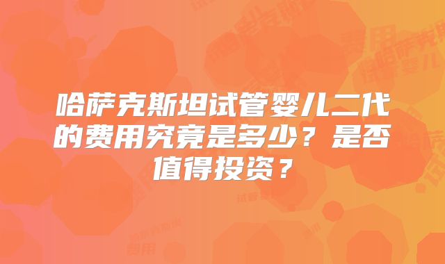 哈萨克斯坦试管婴儿二代的费用究竟是多少?是否值得投资?