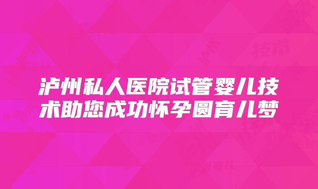 泸州私人医院试管婴儿技术助您成功怀孕圆育儿梦