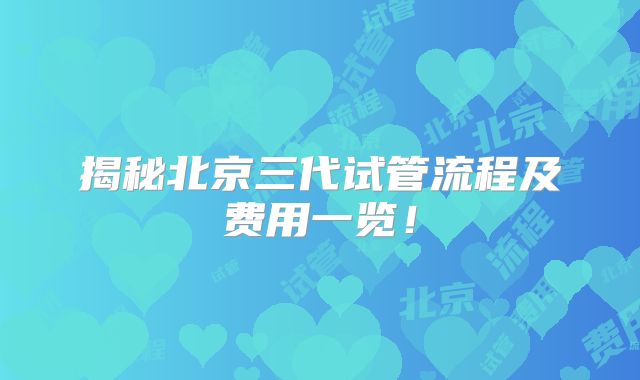 揭秘北京三代试管流程及费用一览！