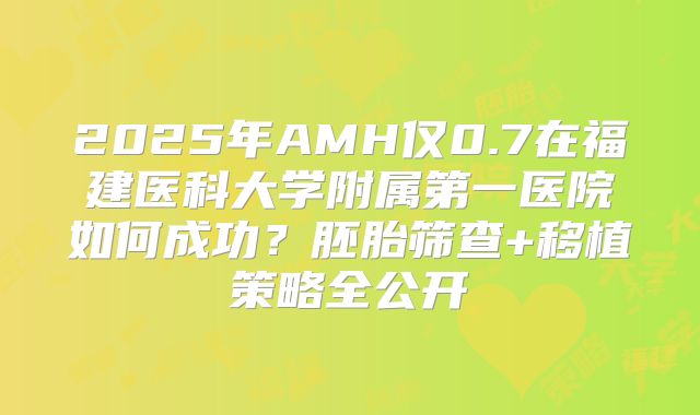 2025年AMH仅0.7在福建医科大学附属第一医院如何成功？胚胎筛查+移植策略全公开